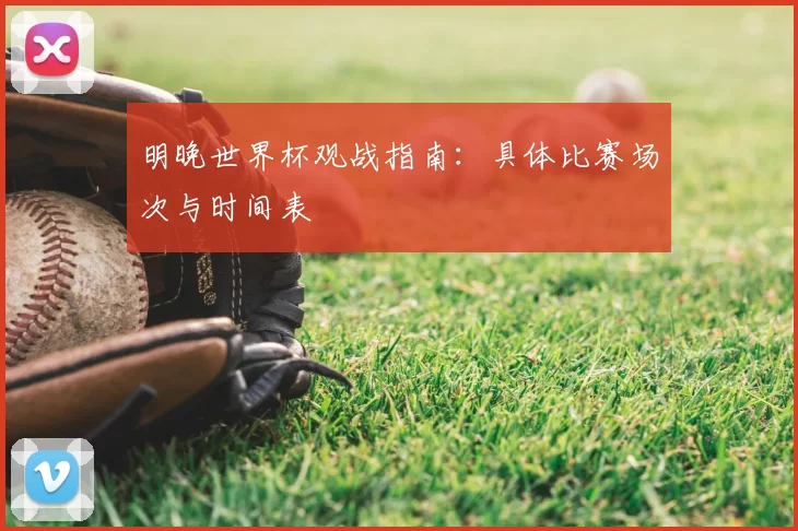 明晚世界杯观战指南:具体比赛场次与时间表