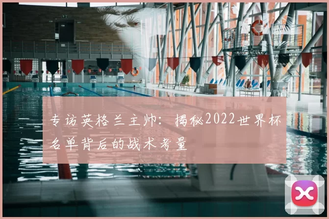 专访英格兰主帅:揭秘2022世界杯名单背后的战术考量