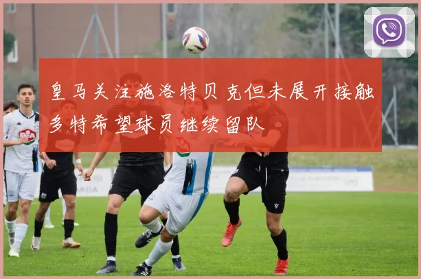 皇马关注施洛特贝克但未展开接触多特希望球员继续留队