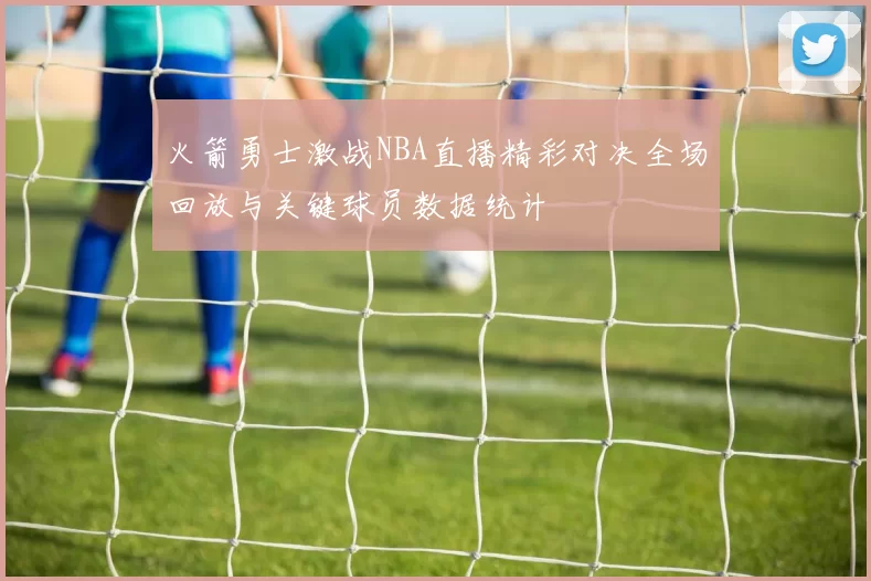 火箭勇士激战NBA直播精彩对决全场回放与关键球员数据统计