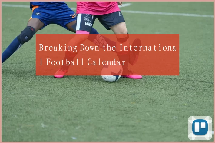 Breaking Down the International Football Calendar