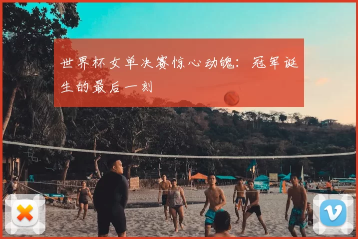世界杯女单决赛惊心动魄:冠军诞生的最后一刻