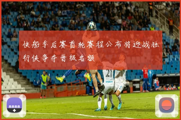 快船季后赛首轮赛程公布将迎战独行侠争夺晋级名额