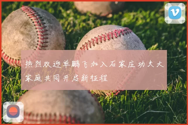 热烈欢迎单鹏飞加入石家庄功夫大家庭共同开启新征程