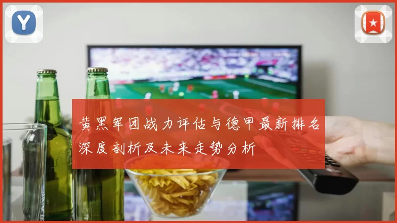 黄黑军团战力评估与德甲最新排名深度剖析及未来走势分析