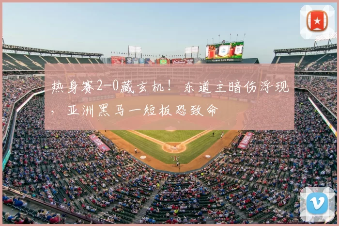 热身赛2-0藏玄机!东道主暗伤浮现,亚洲黑马一短板恐致命