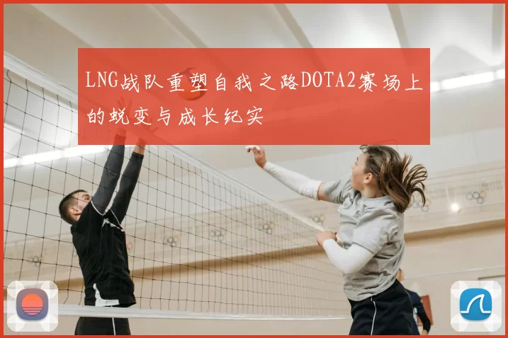 LNG战队重塑自我之路DOTA2赛场上的蜕变与成长纪实