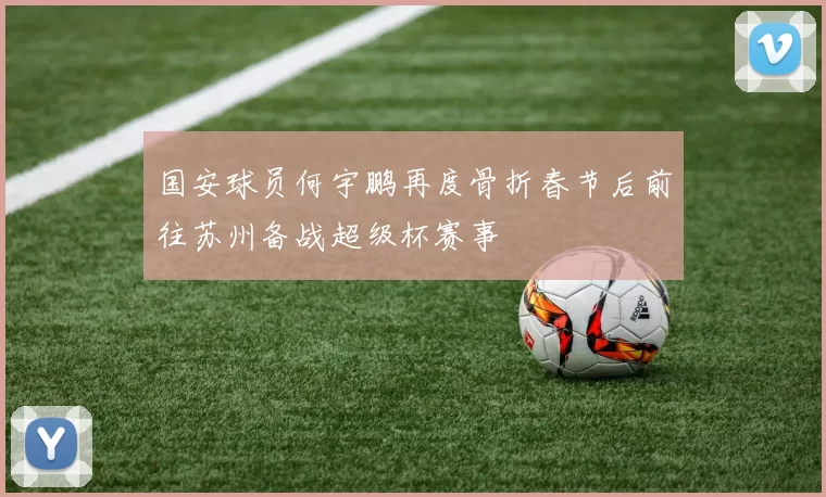 国安球员何宇鹏再度骨折春节后前往苏州备战超级杯赛事