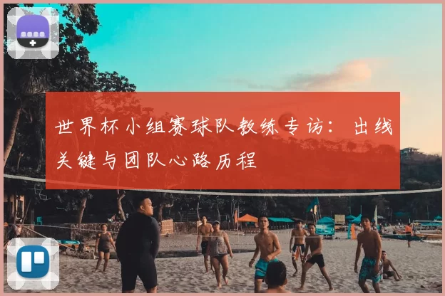 世界杯小组赛球队教练专访:出线关键与团队心路历程