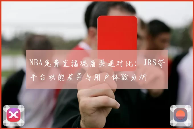 NBA免费直播观看渠道对比：JRS等平台功能差异与用户体验分析