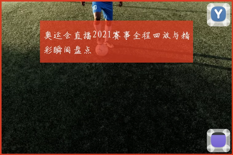 奥运会直播2021赛事全程回放与精彩瞬间盘点