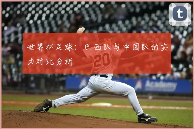 世界杯足球：巴西队与中国队的实力对比分析