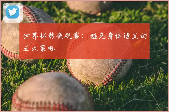 世界杯熬夜观赛:避免身体透支的五大策略