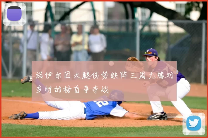 诺伊尔因大腿伤势缺阵三周无缘对多特的榜首争夺战