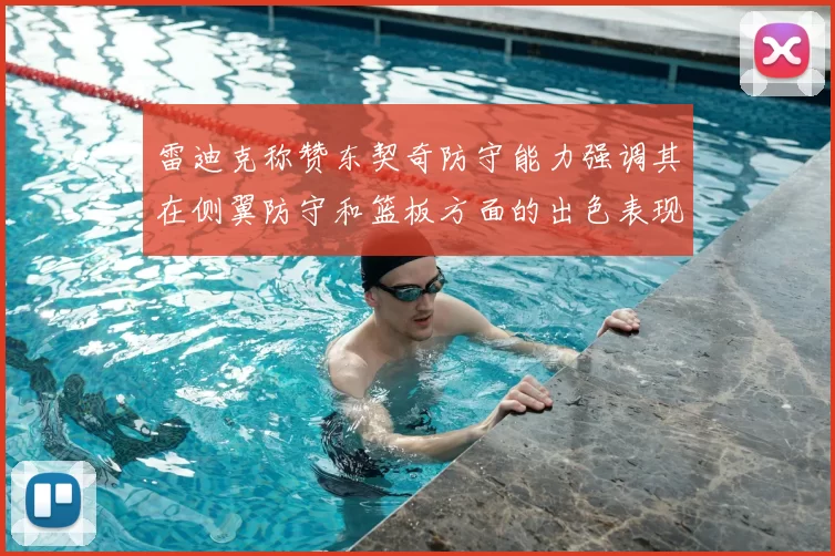 雷迪克称赞东契奇防守能力强调其在侧翼防守和篮板方面的出色表现