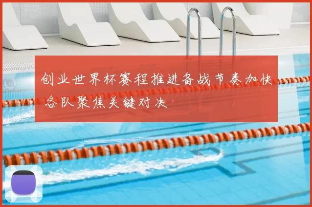 创业世界杯赛程推进备战节奏加快 各队聚焦关键对决