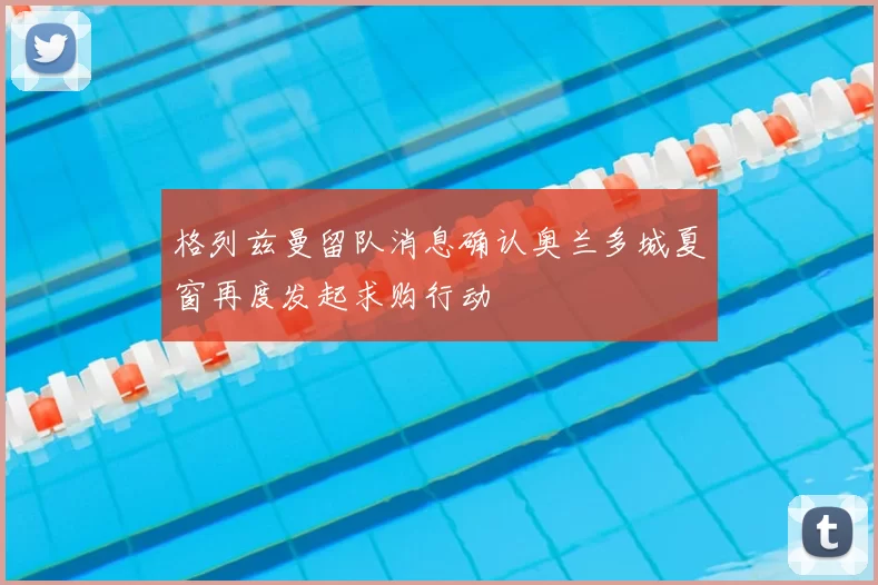 格列兹曼留队消息确认奥兰多城夏窗再度发起求购行动