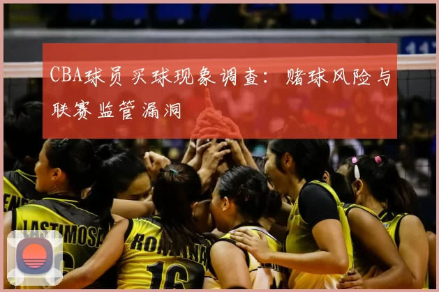 CBA球员买球现象调查：赌球风险与联赛监管漏洞