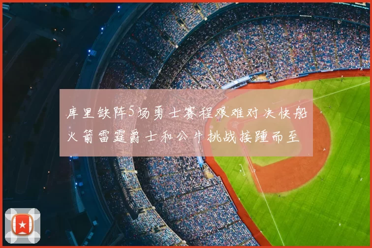 库里缺阵5场勇士赛程艰难对决快船火箭雷霆爵士和公牛挑战接踵而至