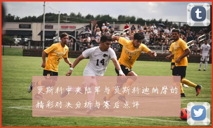 莫斯科中央陆军与莫斯科迪纳摩的精彩对决分析与赛后点评