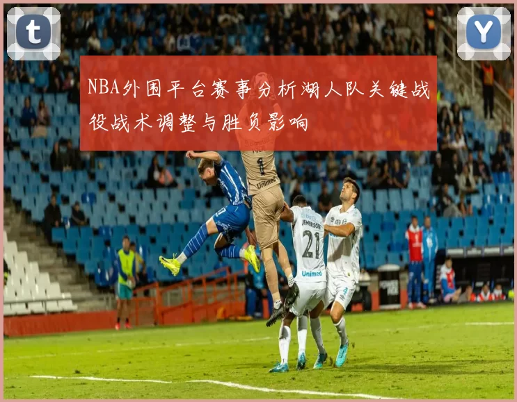 NBA外围平台赛事分析湖人队关键战役战术调整与胜负影响