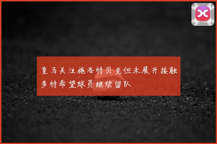 皇马关注施洛特贝克但未展开接触多特希望球员继续留队