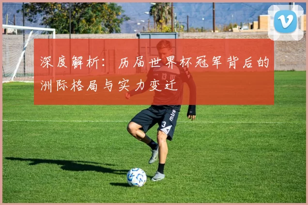 深度解析：历届世界杯冠军背后的洲际格局与实力变迁