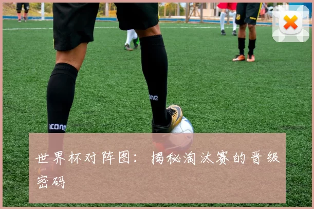 世界杯对阵图:揭秘淘汰赛的晋级密码