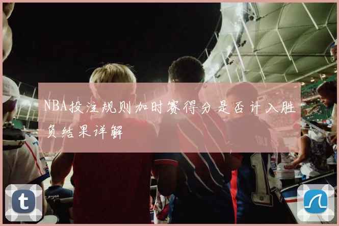 NBA投注规则加时赛得分是否计入胜负结果详解