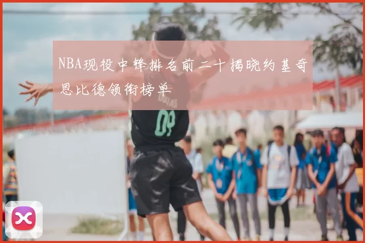 NBA现役中锋排名前二十揭晓约基奇恩比德领衔榜单