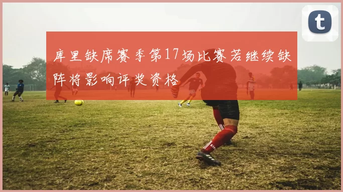 库里缺席赛季第17场比赛若继续缺阵将影响评奖资格