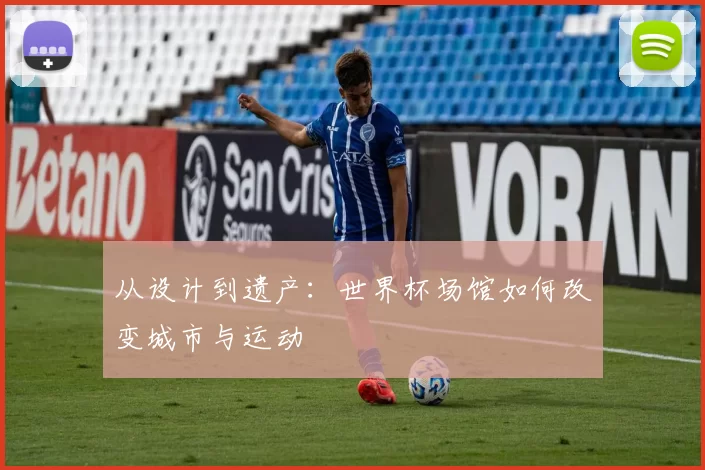 从设计到遗产:世界杯场馆如何改变城市与运动