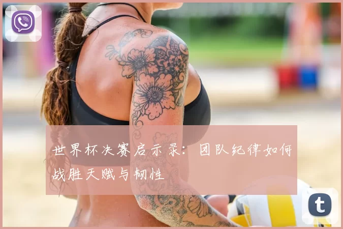 世界杯决赛启示录:团队纪律如何战胜天赋与韧性