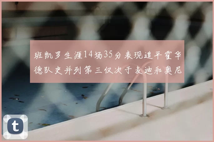 班凯罗生涯14场35分表现追平霍华德队史并列第三仅次于麦迪和奥尼尔
