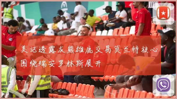 美记透露灰熊雄鹿交易莫兰特核心围绕瑞安罗林斯展开