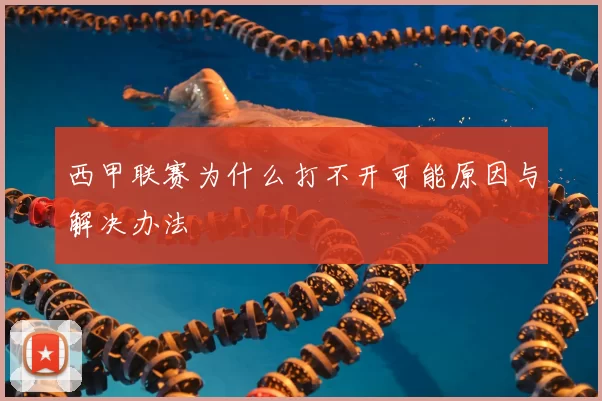 西甲联赛为什么打不开可能原因与解决办法