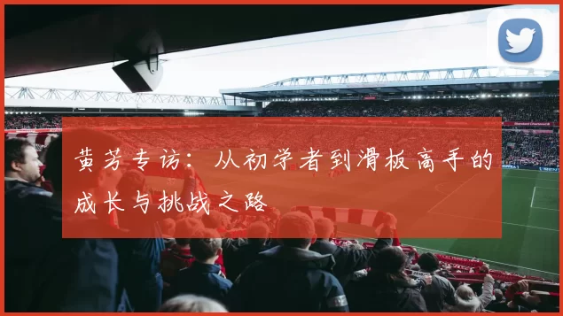 黄芳专访:从初学者到滑板高手的成长与挑战之路