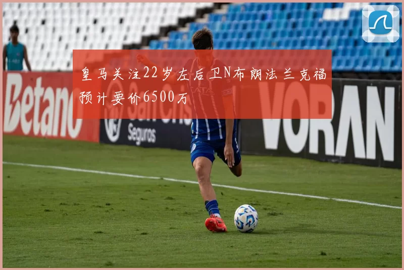 皇马关注22岁左后卫N布朗法兰克福预计要价6500万