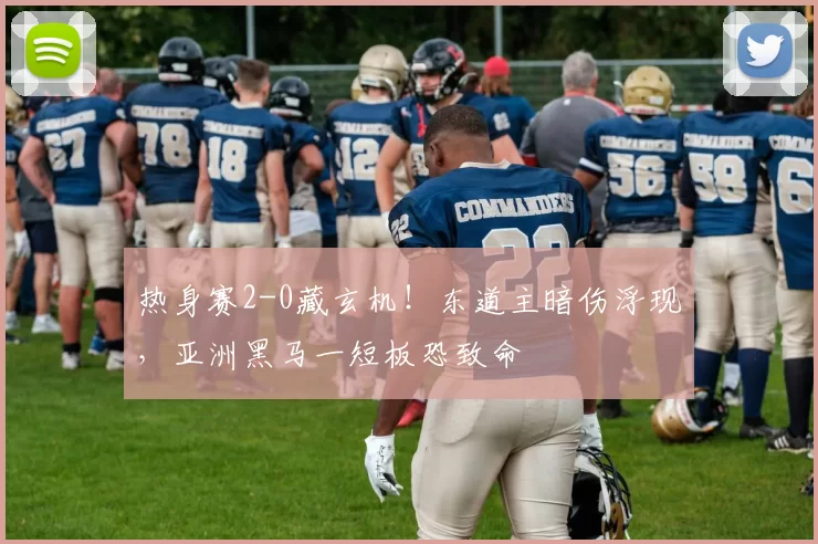 热身赛2-0藏玄机!东道主暗伤浮现,亚洲黑马一短板恐致命