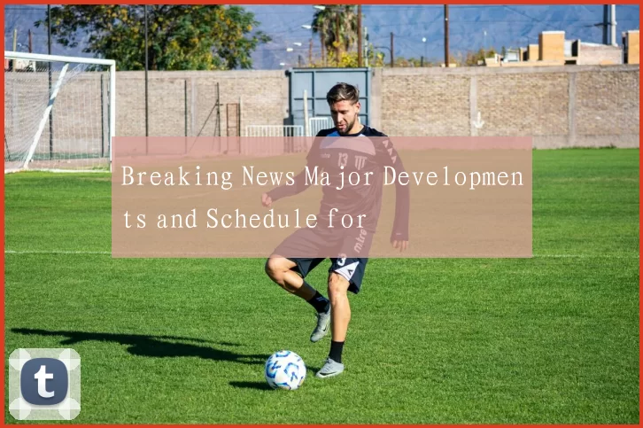 Breaking News Major Developments and Schedule for