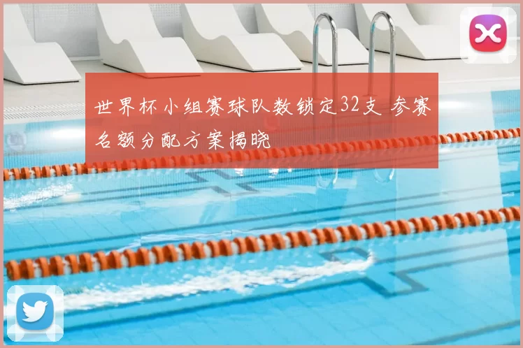 世界杯小组赛球队数锁定32支 参赛名额分配方案揭晓