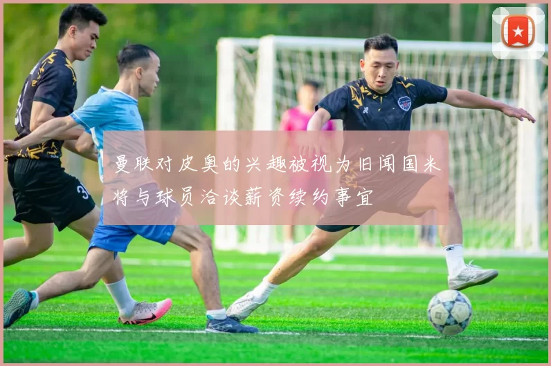 曼联对皮奥的兴趣被视为旧闻国米将与球员洽谈薪资续约事宜