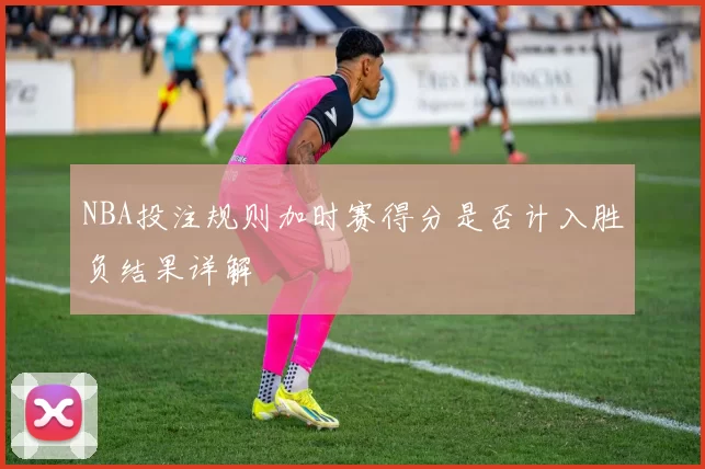 NBA投注规则加时赛得分是否计入胜负结果详解