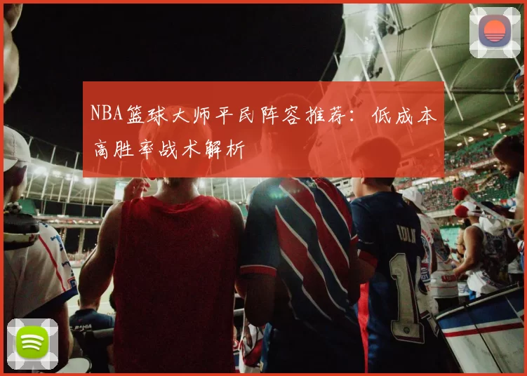 NBA篮球大师平民阵容推荐：低成本高胜率战术解析