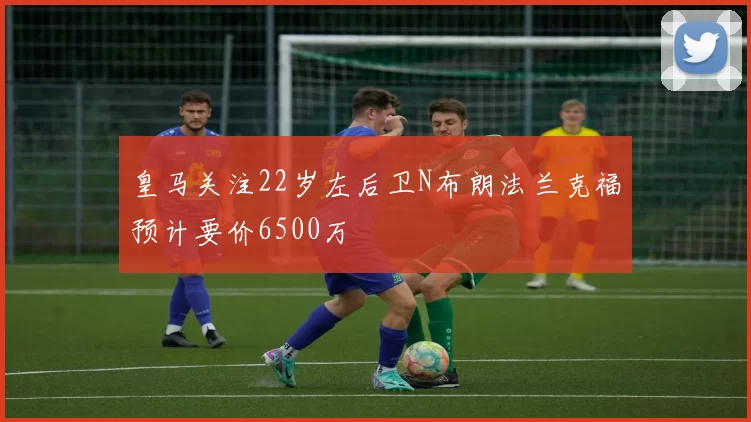 皇马关注22岁左后卫N布朗法兰克福预计要价6500万