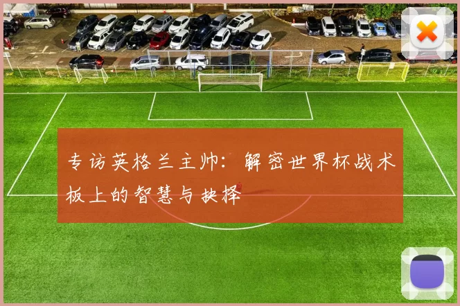 专访英格兰主帅:解密世界杯战术板上的智慧与抉择