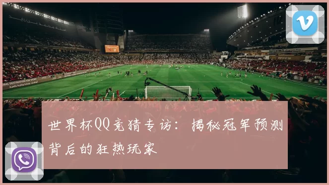 世界杯QQ竞猜专访:揭秘冠军预测背后的狂热玩家