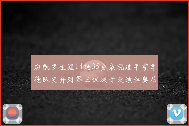 班凯罗生涯14场35分表现追平霍华德队史并列第三仅次于麦迪和奥尼尔