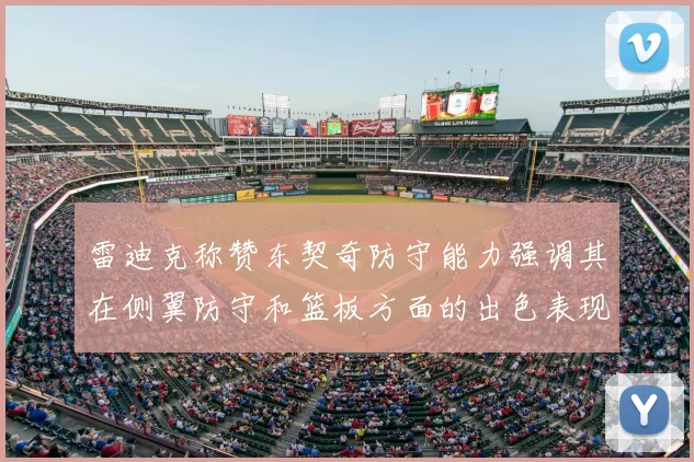 雷迪克称赞东契奇防守能力强调其在侧翼防守和篮板方面的出色表现