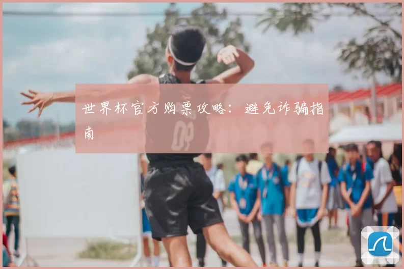 世界杯官方购票攻略:避免诈骗指南
